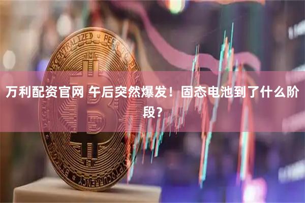 万利配资官网 午后突然爆发！固态电池到了什么阶段？
