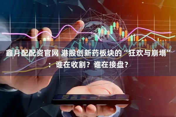 鑫月配配资官网 港股创新药板块的“狂欢与崩塌”：谁在收割？谁在接盘？