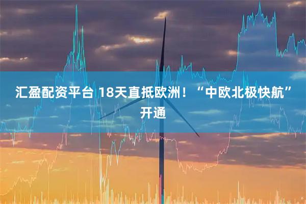 汇盈配资平台 18天直抵欧洲！“中欧北极快航”开通
