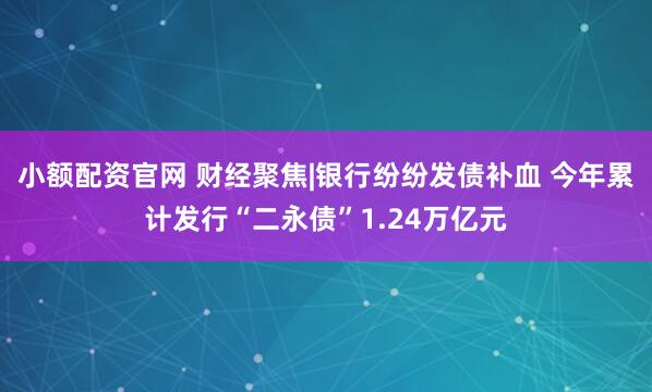 小额配资官网 财经聚焦|银行纷纷发债补血 今年累计发行“二永债”1.24万亿元