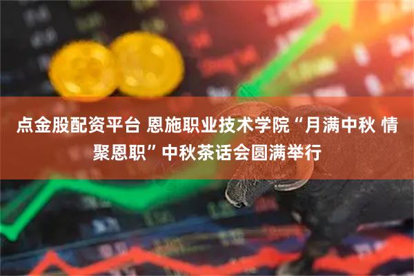点金股配资平台 恩施职业技术学院“月满中秋 情聚恩职”中秋茶话会圆满举行