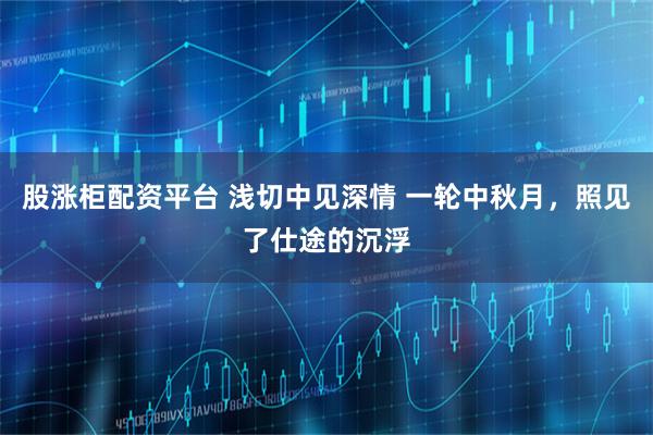 股涨柜配资平台 浅切中见深情 一轮中秋月，照见了仕途的沉浮