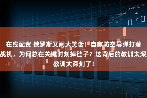 在线配资 俄罗斯又闹大笑话！自家防空导弹打落苏30战机，为何总在关键时刻掉链子？这背后的教训太深刻了！