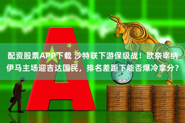 配资股票APP下载 沙特联下游保级战！欧奈宰纳伊马主场迎吉达国民，排名差距下能否爆冷拿分？