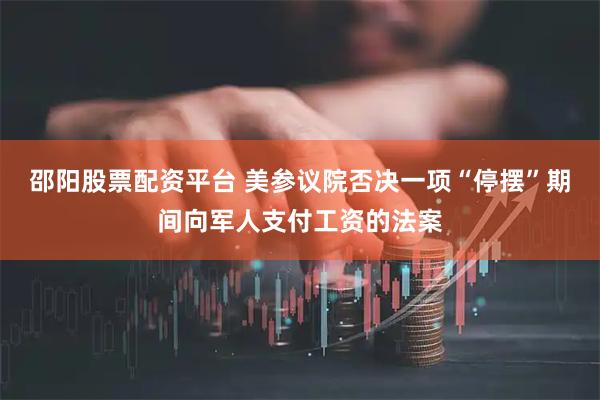 邵阳股票配资平台 美参议院否决一项“停摆”期间向军人支付工资的法案