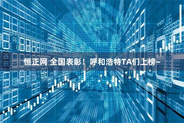 恒正网 全国表彰！呼和浩特TA们上榜~