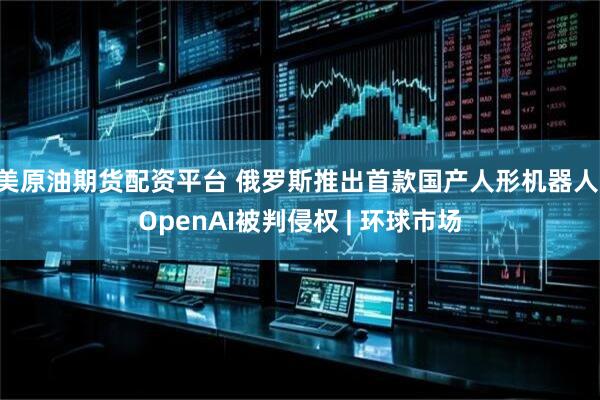 美原油期货配资平台 俄罗斯推出首款国产人形机器人 OpenAI被判侵权 | 环球市场