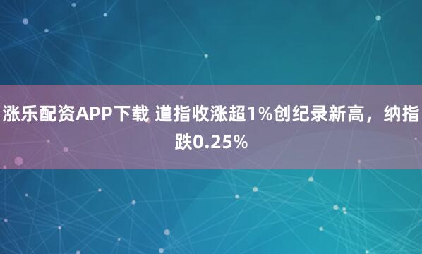 涨乐配资APP下载 道指收涨超1%创纪录新高，纳指跌0.25%