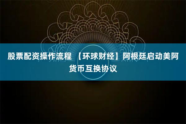 股票配资操作流程 【环球财经】阿根廷启动美阿货币互换协议