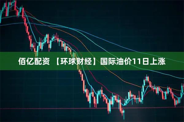 佰亿配资 【环球财经】国际油价11日上涨