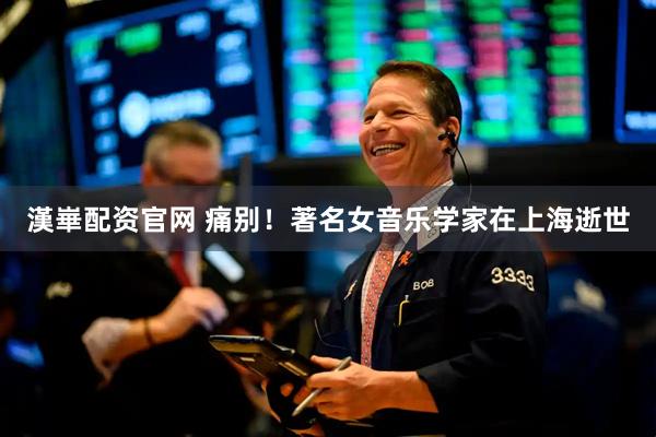 漢崋配资官网 痛别！著名女音乐学家在上海逝世