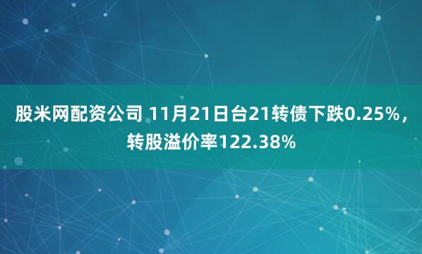 股米网配资公司 11月21日台21转债下跌0.25%，转股溢价率122.38%