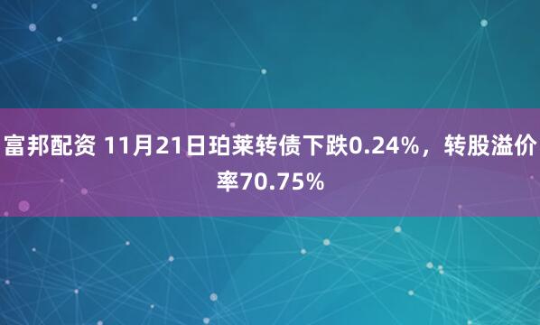 富邦配资 11月21日珀莱转债下跌0.24%，转股溢价率70.75%