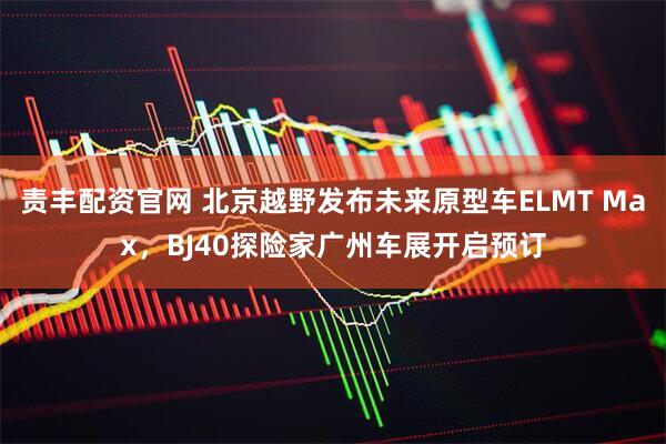 责丰配资官网 北京越野发布未来原型车ELMT Max，BJ40探险家广州车展开启预订