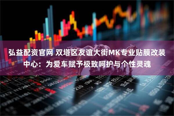 弘益配资官网 双塔区友谊大街MK专业贴膜改装中心：为爱车赋予极致呵护与个性灵魂