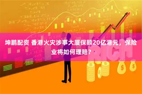 坤鹏配资 香港火灾涉事大厦保额20亿港元，保险业将如何理赔？