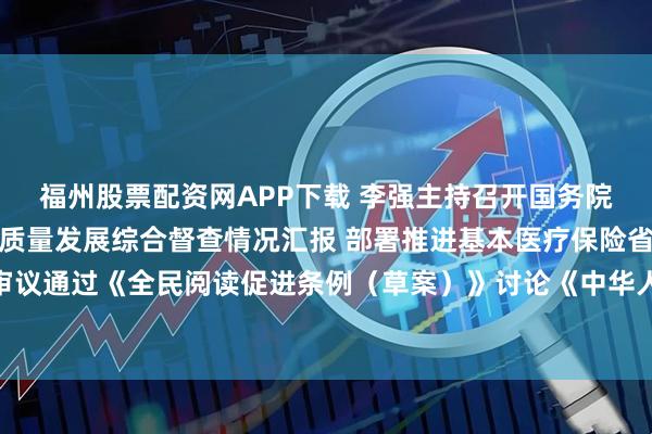 福州股票配资网APP下载 李强主持召开国务院常务会议 听取推动高质量发展综合督查情况汇报 部署推进基本医疗保险省级统筹工作 审议通过《全民阅读促进条例（草案）》讨论《中华人民共和国注册会计师法（修正草案）》