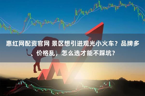 惠红网配资官网 景区想引进观光小火车？品牌多、价格乱，怎么选才能不踩坑？