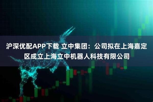 沪深优配APP下载 立中集团：公司拟在上海嘉定区成立上海立中机器人科技有限公司
