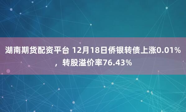 湖南期货配资平台 12月18日侨银转债上涨0.01%，转股溢价率76.43%