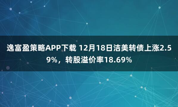 逸富盈策略APP下载 12月18日洁美转债上涨2.59%，转股溢价率18.69%