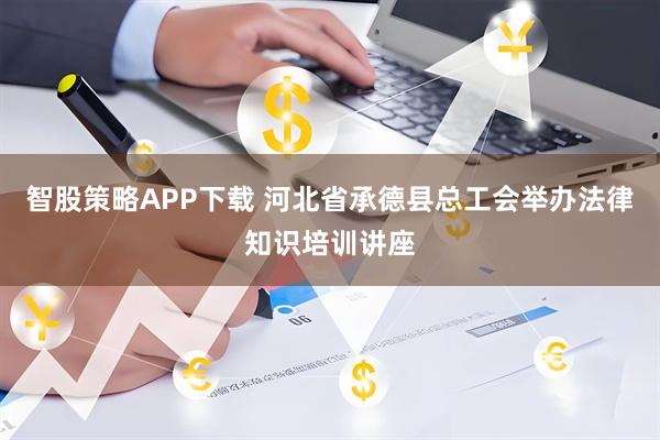 智股策略APP下载 河北省承德县总工会举办法律知识培训讲座