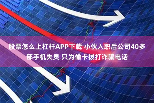 股票怎么上杠杆APP下载 小伙入职后公司40多部手机失灵 只为偷卡拨打诈骗电话