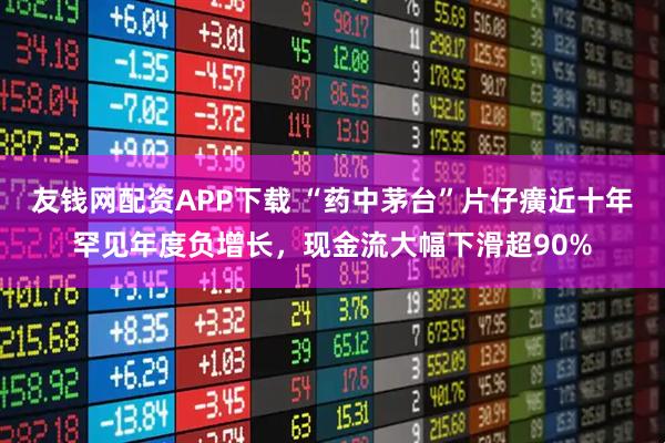 友钱网配资APP下载 “药中茅台”片仔癀近十年罕见年度负增长，现金流大幅下滑超90%