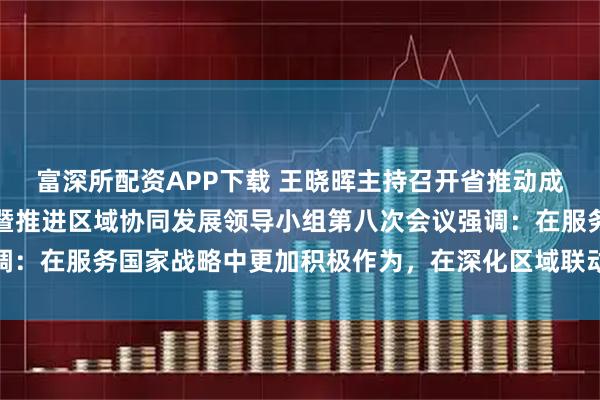 富深所配资APP下载 王晓晖主持召开省推动成渝地区双城经济圈建设暨推进区域协同发展领导小组第八次会议强调：在服务国家战略中更加积极作为，在深化区域联动中取得更大成效