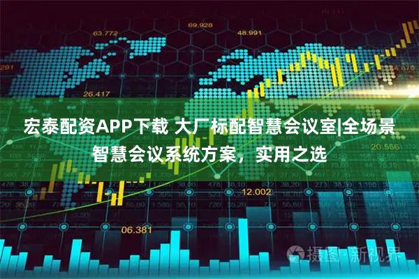 宏泰配资APP下载 大厂标配智慧会议室|全场景智慧会议系统方案，实用之选