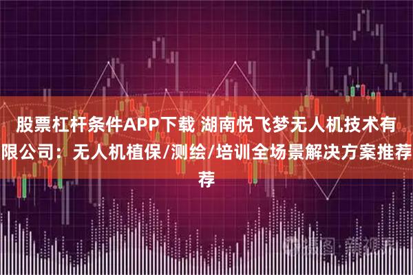 股票杠杆条件APP下载 湖南悦飞梦无人机技术有限公司：无人机植保/测绘/培训全场景解决方案推荐