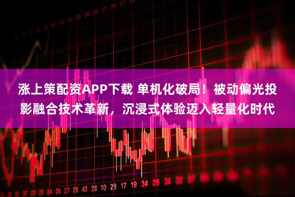涨上策配资APP下载 单机化破局！被动偏光投影融合技术革新，沉浸式体验迈入轻量化时代