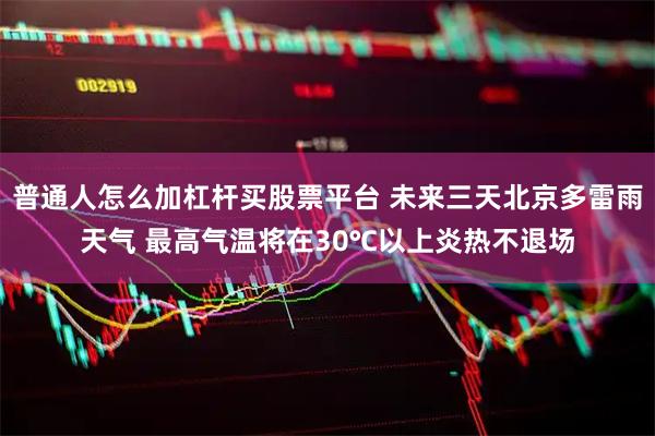 普通人怎么加杠杆买股票平台 未来三天北京多雷雨天气 最高气温将在30℃以上炎热不退场