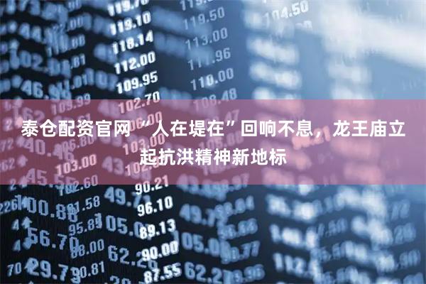 泰仓配资官网 “人在堤在”回响不息，龙王庙立起抗洪精神新地标