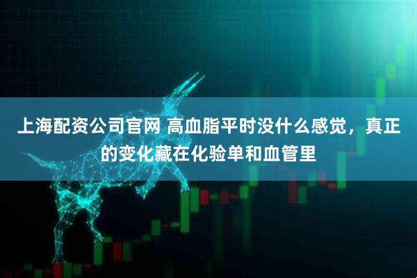 上海配资公司官网 高血脂平时没什么感觉，真正的变化藏在化验单和血管里