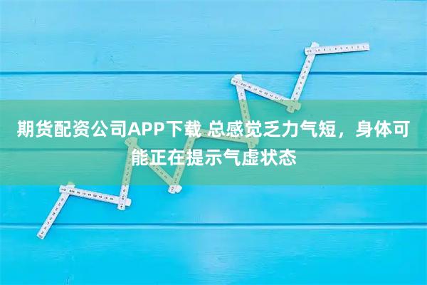 期货配资公司APP下载 总感觉乏力气短，身体可能正在提示气虚状态